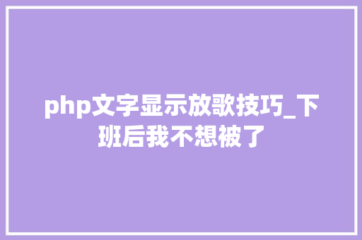 php文字显示放歌技巧_下班后我不想被了