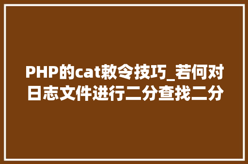 PHP的cat敕令技巧_若何对日志文件进行二分查找二分查找对象timecat介绍