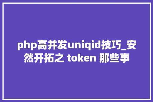 php高并发uniqid技巧_安然开拓之 token 那些事