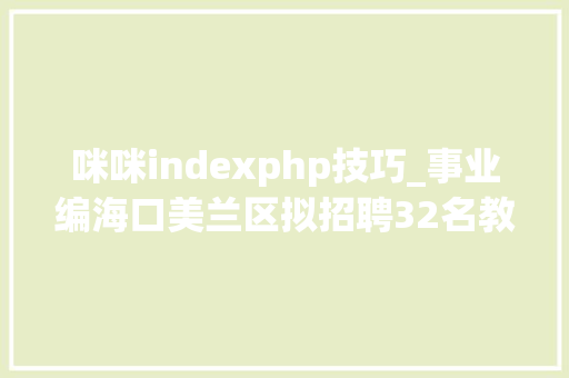 咪咪indexphp技巧_事业编海口美兰区拟招聘32名教师