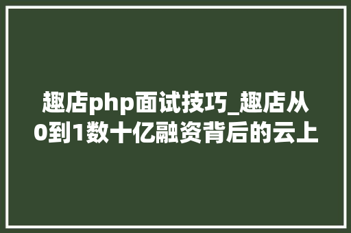 趣店php面试技巧_趣店从0到1数十亿融资背后的云上架构设计