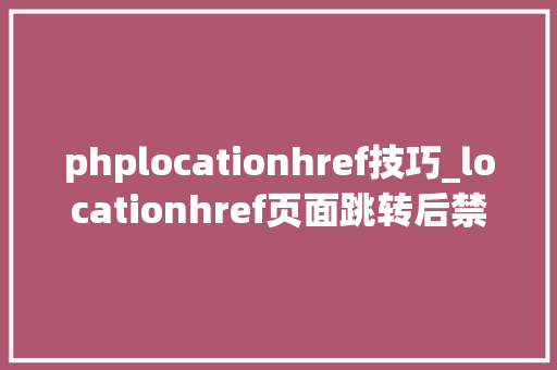 phplocationhref技巧_locationhref页面跳转后禁止后续操作