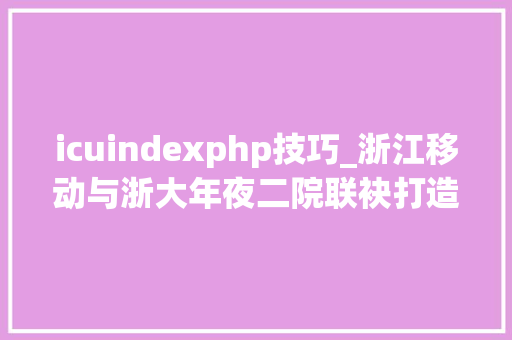 icuindexphp技巧_浙江移动与浙大年夜二院联袂打造全国首个5G ICU体系