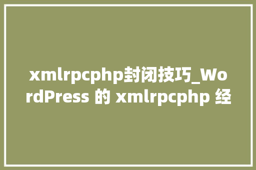 xmlrpcphp封闭技巧_WordPress 的 xmlrpcphp 经常被扫描怎么办