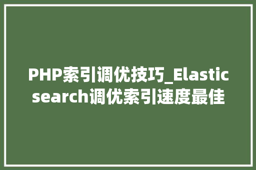 PHP索引调优技巧_Elasticsearch调优索引速度最佳实践