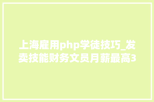 上海雇用php学徒技巧_发卖技能财务文员月薪最高30000元松江这些企业招人