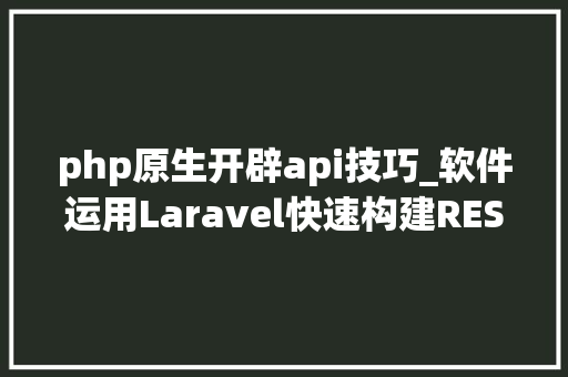 php原生开辟api技巧_软件运用Laravel快速构建RESTful风格的API