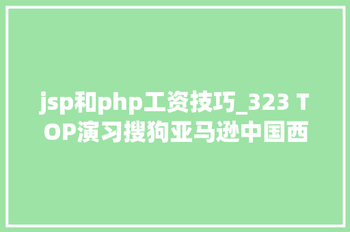 jsp和php工资技巧_323 TOP演习搜狗亚马逊中国西门子通用电器腾讯大年夜粤网百词斩埃哲森等招人啦快来pick你的offer吧