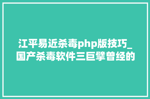 江平易近杀毒php版技巧_国产杀毒软件三巨擘曾经的巅峰之作为何惨遭弃用