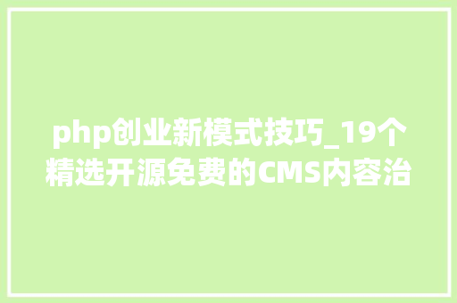 php创业新模式技巧_19个精选开源免费的CMS内容治理系统接私活创业拿去改改