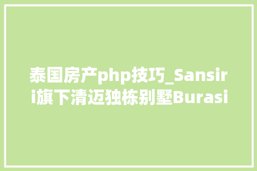 泰国房产php技巧_Sansiri旗下清迈独栋别墅Burasiri 来袭158万元起外国人可买的90年租赁产权贴心的售后做事