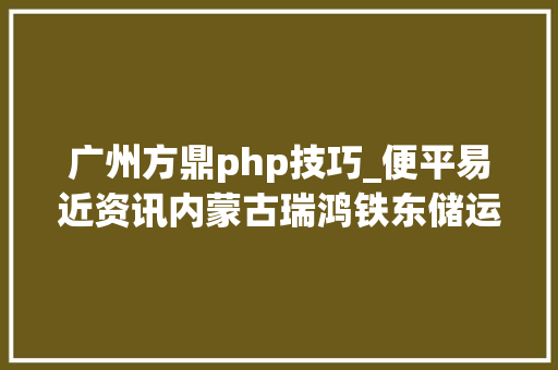广州方鼎php技巧_便平易近资讯内蒙古瑞鸿铁东储运有限责任公司招聘内蒙古方鼎金荣集团2019年春季招聘便平易近信息