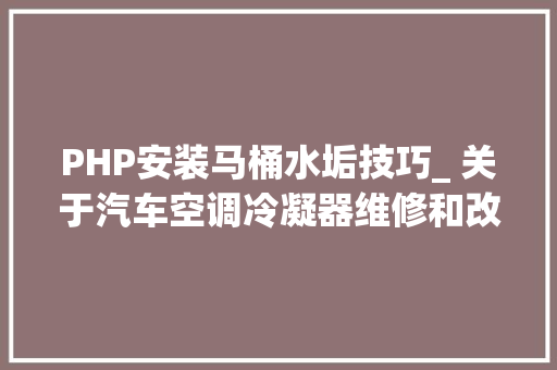 PHP安装马桶水垢技巧_ 关于汽车空调冷凝器维修和改装的几点建议