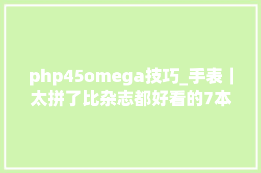 php45omega技巧_手表｜太拼了比杂志都好看的7本手表内刊