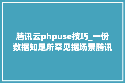 腾讯云phpuse技巧_一份数据知足所罕见据场景腾讯云数据湖筹划及 DLC 核心技能介绍