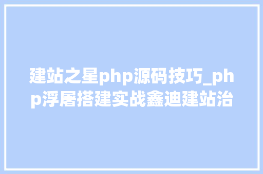 建站之星php源码技巧_php浮屠搭建实战鑫迪建站治理系统php源码
