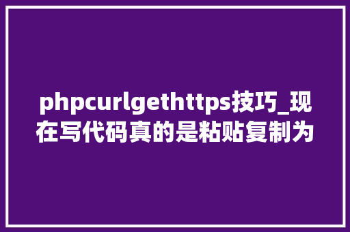 phpcurlgethttps技巧_现在写代码真的是粘贴复制为主具体案例说说