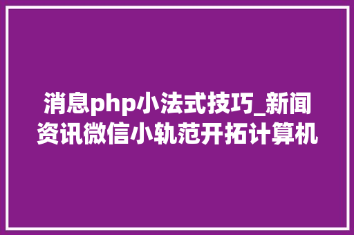 消息php小法式技巧_新闻资讯微信小轨范开拓计算机卒业设计源码LW文档