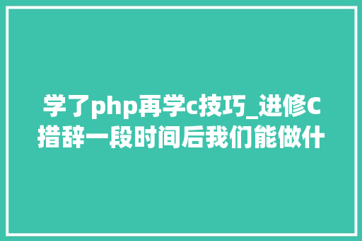 学了php再学c技巧_进修C措辞一段时间后我们能做什么