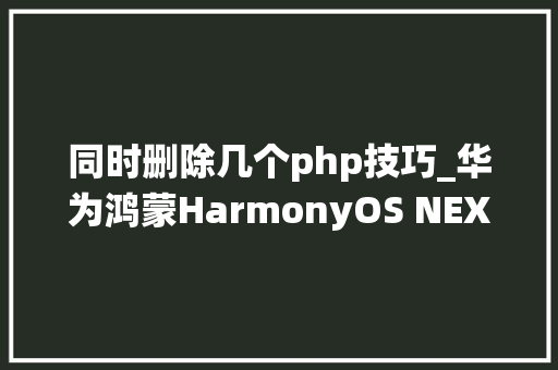 同时删除几个php技巧_华为鸿蒙HarmonyOS NEXT系统同一App最多可分身5个