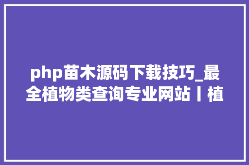php苗木源码下载技巧_最全植物类查询专业网站丨植物类研究必备值得收藏