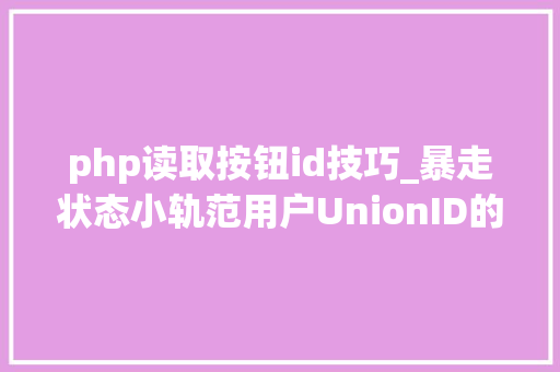 php读取按钮id技巧_暴走状态小轨范用户UnionID的获取及登录状态掩护给你代码