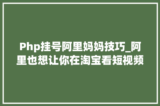 Php挂号阿里妈妈技巧_阿里也想让你在淘宝看短视频了