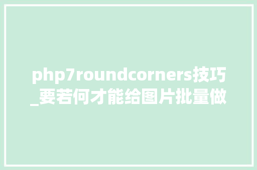 php7roundcorners技巧_要若何才能给图片批量做圆角6个高效方法实现图片批量圆角