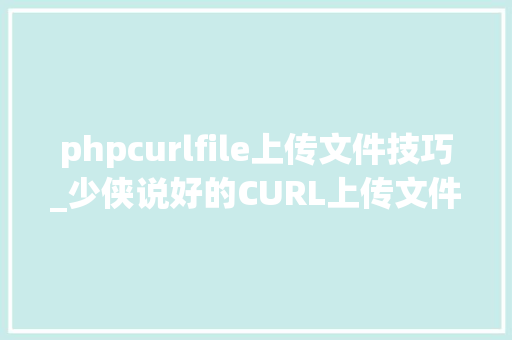 phpcurlfile上传文件技巧_少侠说好的CURL上传文件说来就来