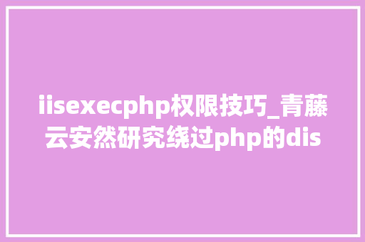 iisexecphp权限技巧_青藤云安然研究绕过php的disable_functions上篇
