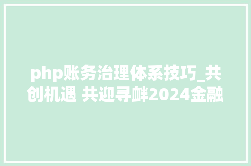 php账务治理体系技巧_共创机遇 共迎寻衅2024金融街论坛年会不雅观察