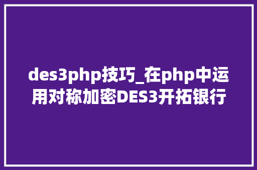 des3php技巧_在php中运用对称加密DES3开拓银行卡绑定实名验证