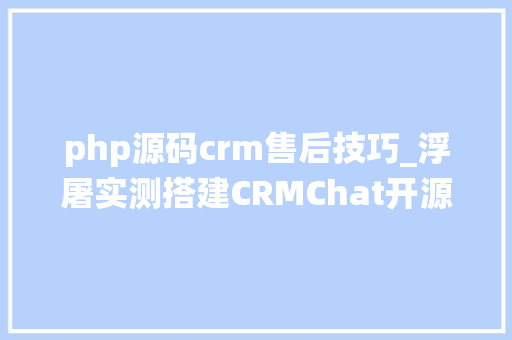 php源码crm售后技巧_浮屠实测搭建CRMChat开源客服系统源码