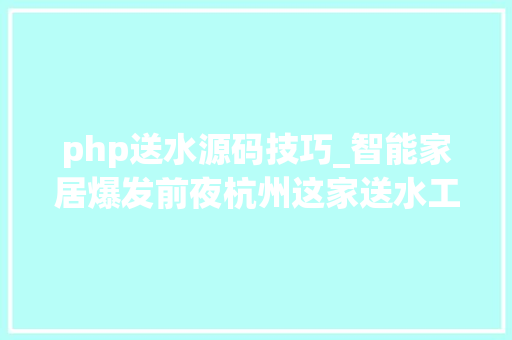 php送水源码技巧_智能家居爆发前夜杭州这家送水工先上市了市值近150亿美金