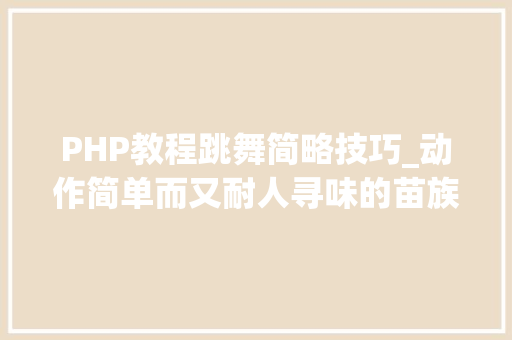 PHP教程跳舞简略技巧_动作简单而又耐人寻味的苗族跳舞芦笙堂舞 PHP教程跳舞简略技巧_动作简单而又耐人寻味的苗族跳舞芦笙堂舞 Web前端
