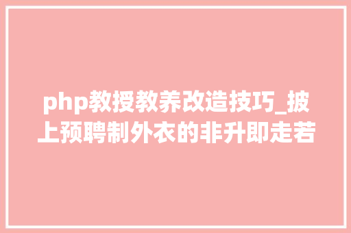php教授教养改造技巧_披上预聘制外衣的非升即走若何扭曲高校人才系统编制