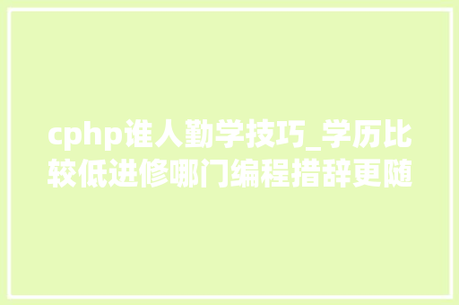 cphp谁人勤学技巧_学历比较低进修哪门编程措辞更随意马虎从事轨范员岗位