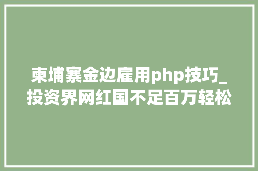 柬埔寨金边雇用php技巧_投资界网红国不足百万轻松做世界房主