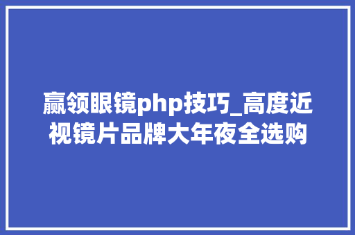 赢领眼镜php技巧_高度近视镜片品牌大年夜全选购