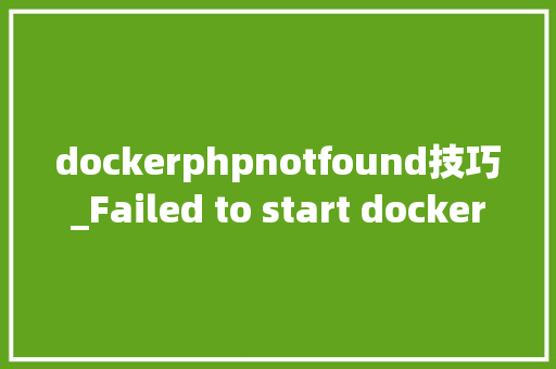 dockerphpnotfound技巧_Failed to start dockerservice Unit not found
