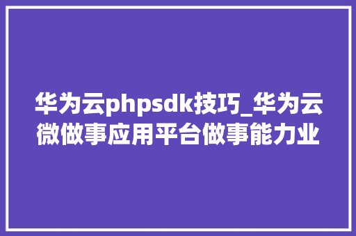 华为云phpsdk技巧_华为云微做事应用平台做事能力业界领先经由进程微做事标准首批评估