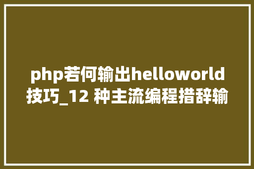 php若何输出helloworld技巧_12 种主流编程措辞输出Hello World你真的都邑了吗