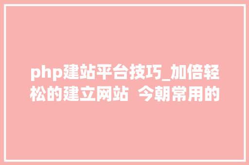 php建站平台技巧_加倍轻松的建立网站  今朝常用的几个基于PHP的免费建站系统