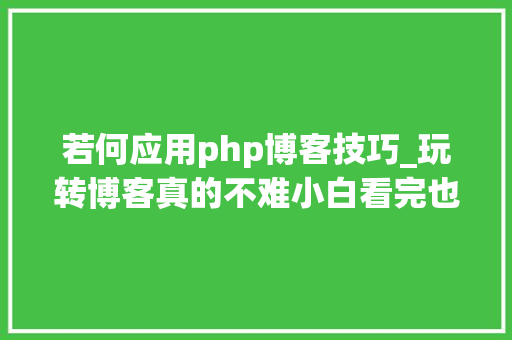 若何应用php博客技巧_玩转博客真的不难小白看完也可以自己安装blog