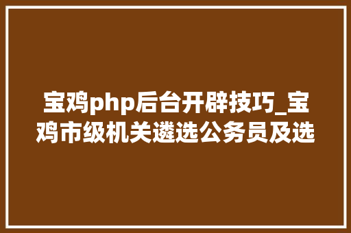 宝鸡php后台开辟技巧_宝鸡市级机关遴选公务员及选聘事业人员39人速看