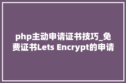 php主动申请证书技巧_免费证书Lets Encrypt的申请和运用
