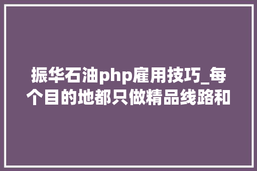 振华石油php雇用技巧_每个目的地都只做精品线路和专属做事创造不雅光获得雷军旗下顺为基金数百万美元A轮融资