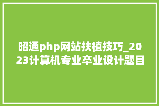 昭通php网站扶植技巧_2023计算机专业卒业设计题目总结计算机卒业设计选题推荐大年夜全