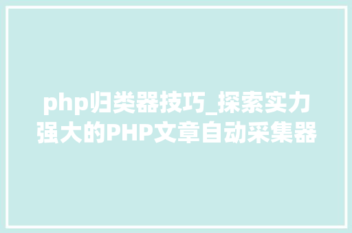 php归类器技巧_探索实力强大的PHP文章自动采集器提升工作效能