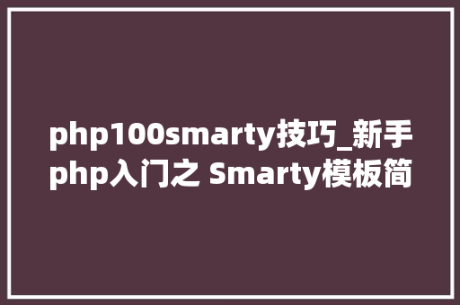 php100smarty技巧_新手php入门之 Smarty模板简介及运用步骤